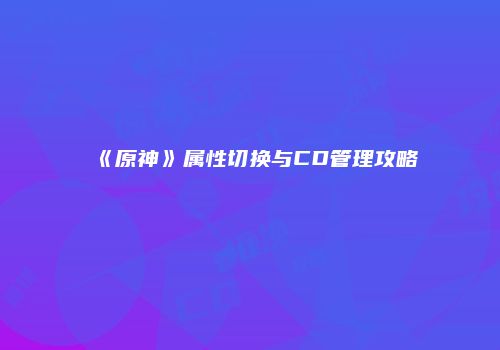 《原神》属性切换与CD管理攻略
