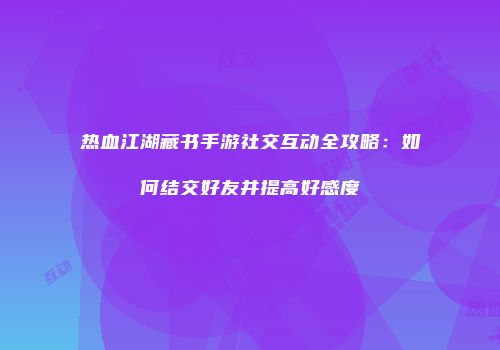 热血江湖藏书手游社交互动全攻略：如何结交好友并提高好感度