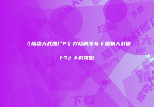 《植物大战僵尸2》存档删除与《植物大战僵尸1》下载攻略