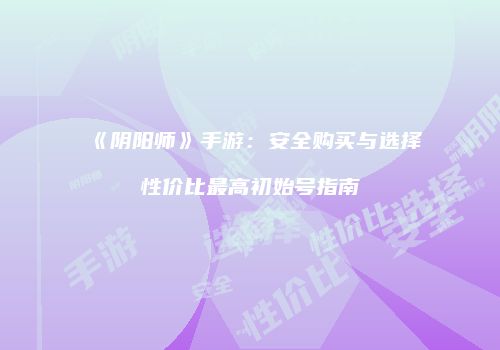 《阴阳师》手游：安全购买与选择性价比最高初始号指南