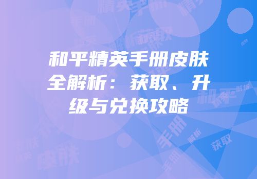 和平精英手册皮肤全解析：获取、升级与兑换攻略
