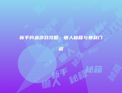 新手钓鱼游戏攻略：懒人秘籍与暴利门道
