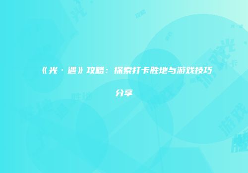 《光·遇》攻略：探索打卡胜地与游戏技巧分享