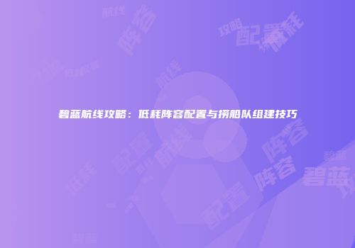 碧蓝航线攻略：低耗阵容配置与捞船队组建技巧