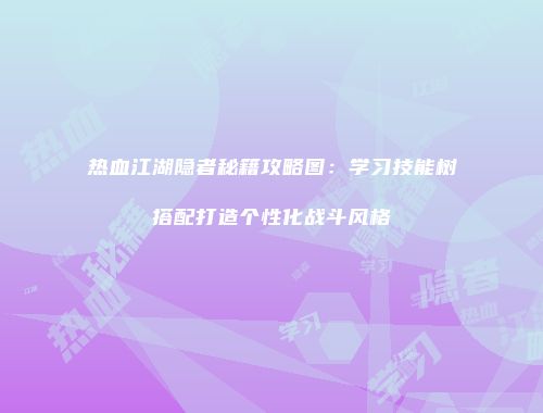 热血江湖隐者秘籍攻略图：学习技能树搭配打造个性化战斗风格