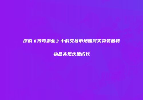 探索《传奇霸业》中的交易市场如何买卖装备和物品实现快速成长