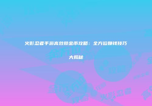 火影忍者手游高效攒金币攻略：全方位赚钱技巧大揭秘