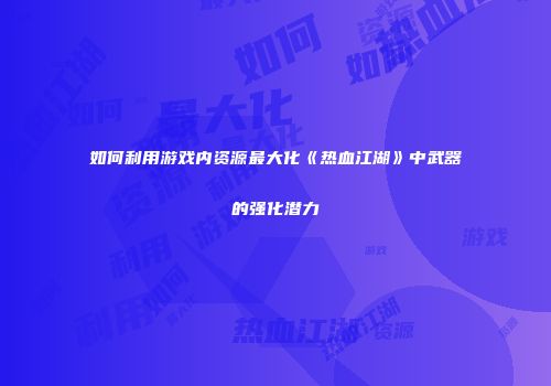 如何利用游戏内资源最大化《热血江湖》中武器的强化潜力