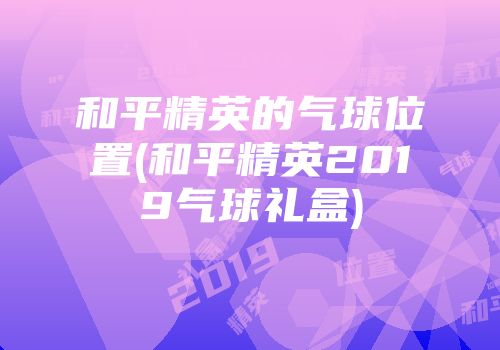 和平精英的气球位置(和平精英2019气球礼盒)