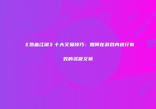 《热血江湖》十大交易技巧：如何在游戏内进行有效的资源交换