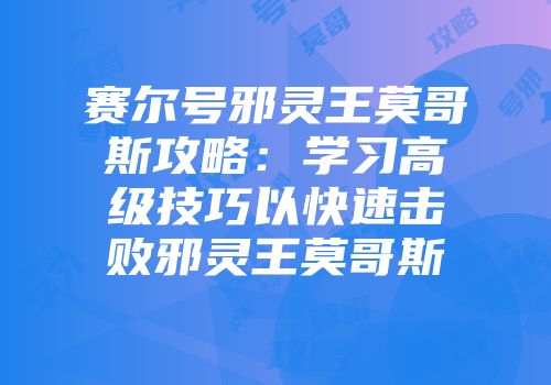 赛尔号邪灵王莫哥斯攻略：学习高级技巧以快速击败邪灵王莫哥斯
