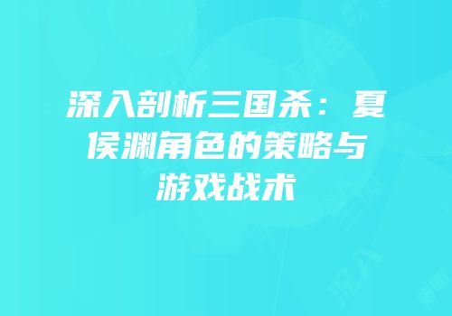 深入剖析三国杀：夏侯渊角色的策略与游戏战术