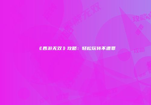 《西游无双》攻略：轻松玩转不遭罪