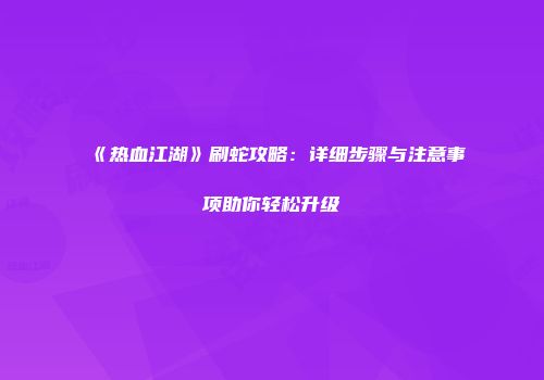 《热血江湖》刷蛇攻略：详细步骤与注意事项助你轻松升级