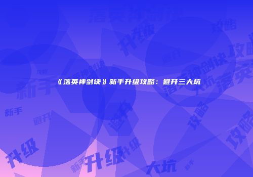《落英神剑诀》新手升级攻略：避开三大坑