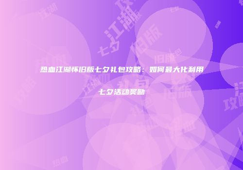 热血江湖怀旧版七夕礼包攻略：如何最大化利用七夕活动奖励