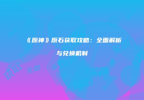 《原神》原石获取攻略：全面解析与兑换机制