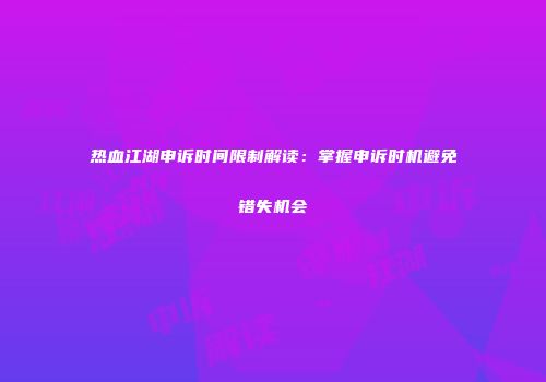 热血江湖申诉时间限制解读：掌握申诉时机避免错失机会