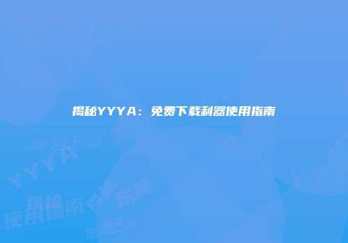揭秘YYYA：免费下载利器使用指南