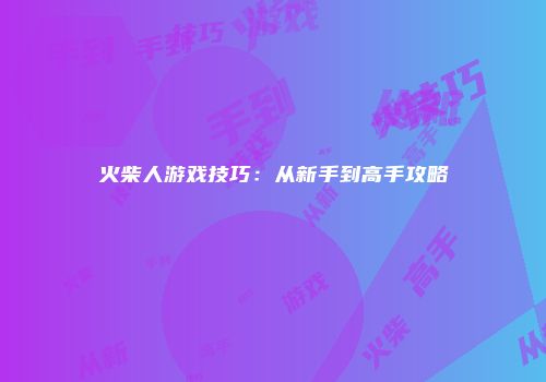 火柴人游戏技巧：从新手到高手攻略