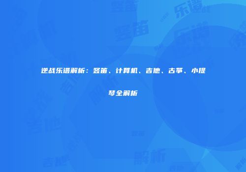 逆战乐谱解析：竖笛、计算机、吉他、古筝、小提琴全解析