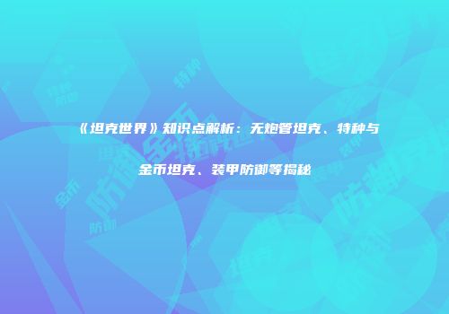 《坦克世界》知识点解析：无炮管坦克、特种与金币坦克、装甲防御等揭秘