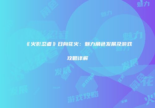 《火影忍者》日向花火：魅力角色发展及游戏攻略详解