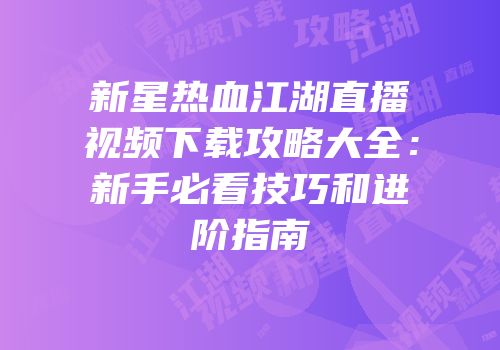 新星热血江湖直播视频下载攻略大全：新手必看技巧和进阶指南