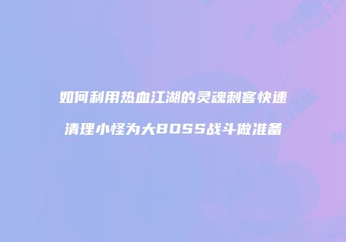 如何利用热血江湖的灵魂刺客快速清理小怪为大BOSS战斗做准备