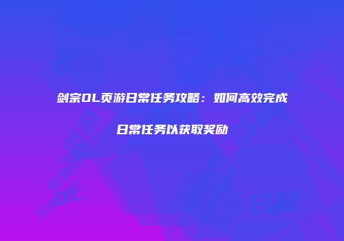 剑宗OL页游日常任务攻略：如何高效完成日常任务以获取奖励