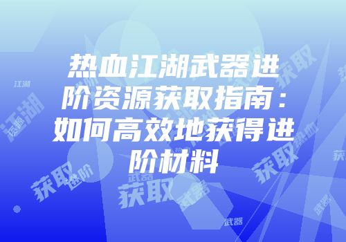 热血江湖武器进阶资源获取指南：如何高效地获得进阶材料