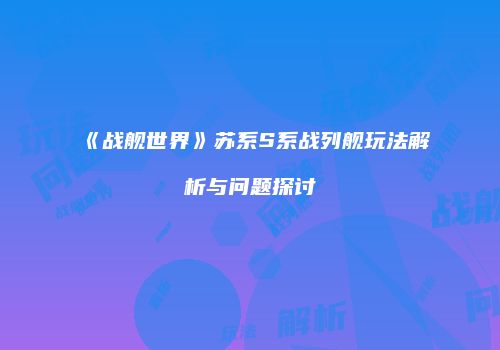 《战舰世界》苏系S系战列舰玩法解析与问题探讨