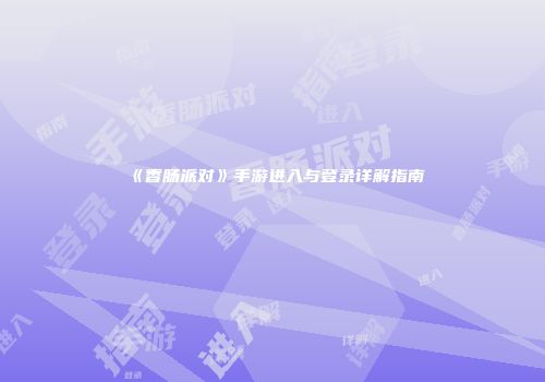 《香肠派对》手游进入与登录详解指南