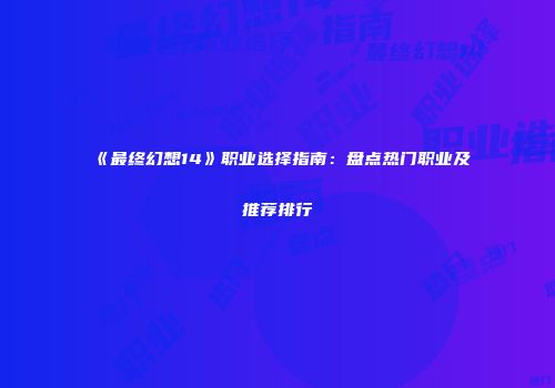 《最终幻想14》职业选择指南：盘点热门职业及推荐排行
