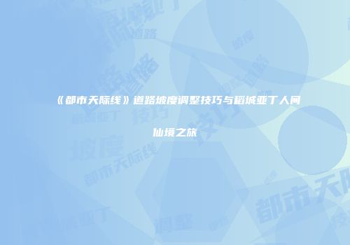 《都市天际线》道路坡度调整技巧与稻城亚丁人间仙境之旅