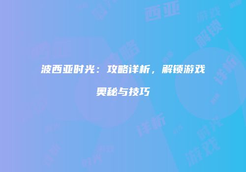 波西亚时光：攻略详析，解锁游戏奥秘与技巧