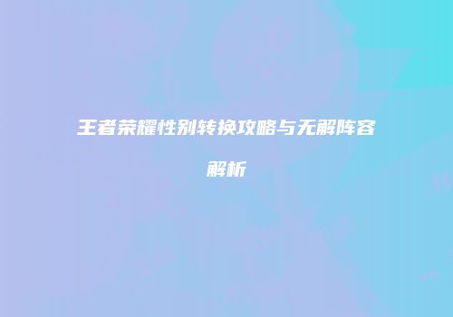 王者荣耀性别转换攻略与无解阵容解析