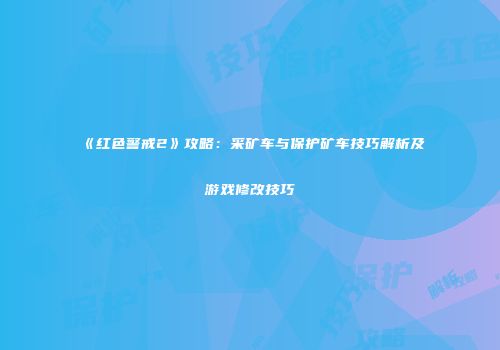 《红色警戒2》攻略：采矿车与保护矿车技巧解析及游戏修改技巧