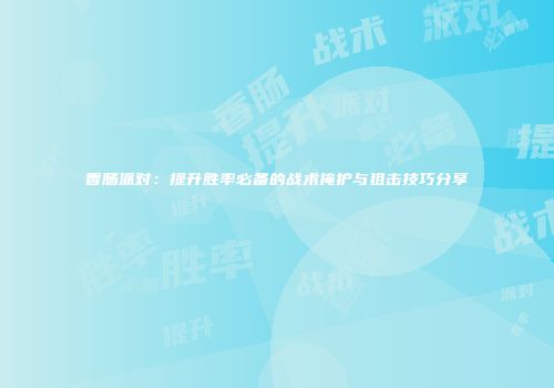 香肠派对：提升胜率必备的战术掩护与狙击技巧分享
