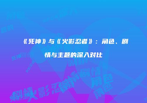 《死神》与《火影忍者》：角色、剧情与主题的深入对比