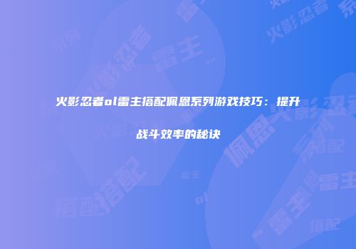 火影忍者ol雷主搭配佩恩系列游戏技巧：提升战斗效率的秘诀