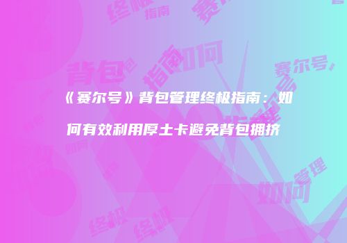《赛尔号》背包管理终极指南：如何有效利用厚土卡避免背包拥挤