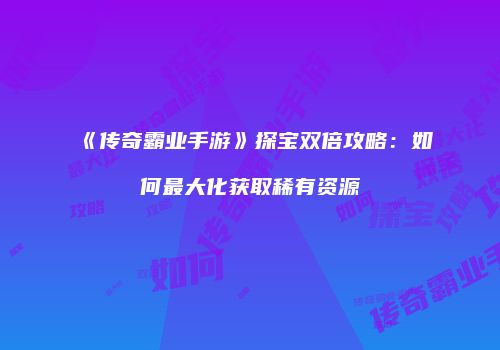 《传奇霸业手游》探宝双倍攻略：如何最大化获取稀有资源