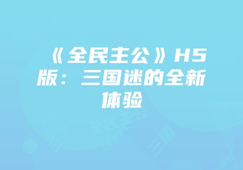 《全民主公》H5版：三国迷的全新体验