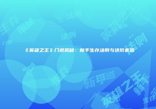 《英雄之王》门道揭秘：新手生存法则与进阶套路
