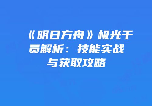 《明日方舟》极光干员解析：技能实战与获取攻略