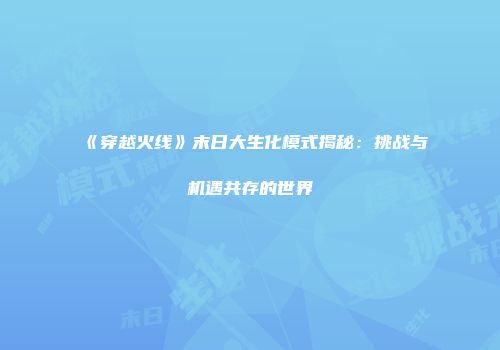 《穿越火线》末日大生化模式揭秘：挑战与机遇共存的世界