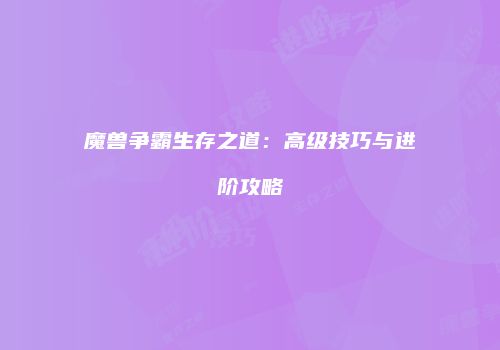 魔兽争霸生存之道：高级技巧与进阶攻略