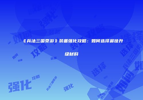 《兵法三国页游》装备强化攻略：如何选择最佳升级材料