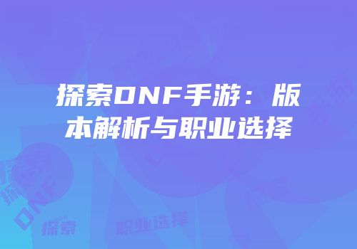 探索DNF手游：版本解析与职业选择